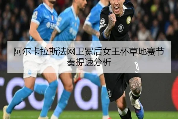 阿尔卡拉斯法网卫冕后女王杯草地赛节奏提速分析
