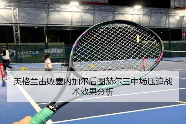 英格兰击败塞内加尔后图赫尔三中场压迫战术效果分析